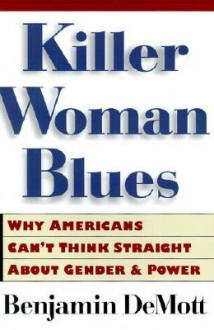 Killer Woman Blues: Why Americans Can't Think Straight About Gender and Power - Benjamin DeMott