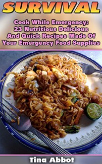 Survival: Cook While Emergency: 23 Nutritious Delicious And Quick Recipes Made Of Your Emergency Food Supplies: (Survival Pantry, Canning and Preserving, ... Pantry) (Bug out bag, Bushcraft, Prepping) - Tina Abbot