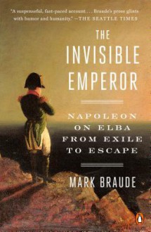 The Invisible Emperor: Napoleon on Elba from Exile to Escape - Mark Braude