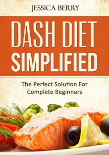 DASH Diet Simplified: The Perfect Solution For Complete Beginners - Jessica Berry