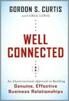 Well Connected: An Unconventional Approach to Building Genuine, Effective Business Relationships - Gordon S. Curtis, Greg Lewis