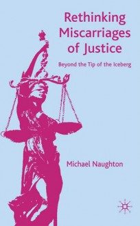 Rethinking Miscarriages of Justice: Beyond the Tip of the Iceberg - Michael Naughton