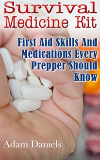 Survival Medicine Kit: First Aid Skills and Medications Every Prepper Should Know: (How To Become Your Own Home Doctor, Critical Survival Medical Skills) (Survival Medicine Handbook) - Adam Daniels