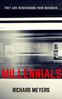 Millennials: THEY ARE REDESIGNING YOUR BUSINESS. ARE YOU PREPARED? - Richard Meyers