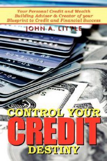 Control Your Credit Destiny: Your Personal Credit and Wealth Building Advisor & Creator of Your Blueprint to Credit and Financial Success - John Little