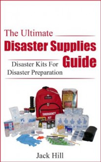 The Ultimate Disaster Supplies Guide: Disaster Kits For Disaster Preparation (Disaster Preparation, Disaster Supplies) - Jack Hill