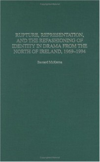 Rupture, Representation, and the Refashioning of Identity in Drama from the North of Ireland, 1969-1994 - Bernard McKenna