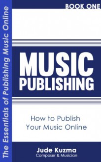 Music Publishing: How to Publish Your Music Online Vol 1 [FREE Resource Guide bonus inside!]: The Essentials of Publishing Your Own Music Online [Music Publishing series] (Write Your Own Book) - Jude Kuzma, Jerry Kuzma