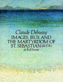 Images, Jeux and the Martyrdom of St. Sebastian (Suite) in Full Score - Claude Debussy