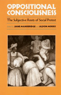 Oppositional Consciousness: The Subjective Roots of Social Protest - Jane J. Mansbridge, Jane J. Mansbridge