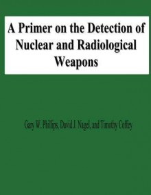 A Primer on the Detection of Nuclear and Radiological Weapons - Gary W Phillips, David J Nagel, Timothy Coffey