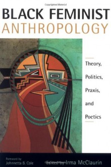 Black Feminist Anthropology: Theory, Politics, Prxis, and Poetics - Irma McClaurin