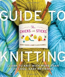 The Chicks with Sticks Guide to Knitting: Learn to Knit with more than 30 Cool, Easy Patterns - 'Nancy Queen', 'Mary Ellen O'Connell'