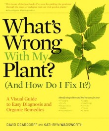 What's Wrong with My Plant? (and How Do I Fix It?): A Visual Guide to Easy Diagnosis and Organic Remedies - David Deardorff, Kathryn Wadsworth