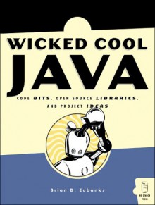 Wicked Cool Java: Code Bits, Open-Source Libraries, and Project Ideas - Brian D. Eubanks