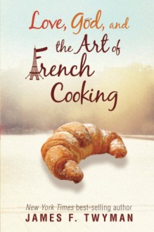 Love, God, And The Art Of French Cooking - James F. Twyman