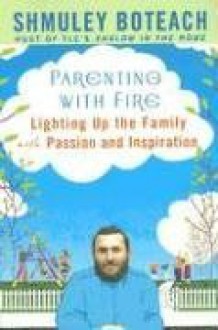 Parenting With Fire: Lighting Up the Family with Passion and Inspiration - Shmuley Boteach