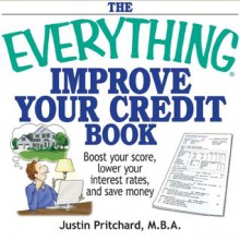 The Everything Improve Your Credit Book: Boost Your Score, Lower Your Interest Rates, and Save Money - Justin Pritchard, Rick Plastina