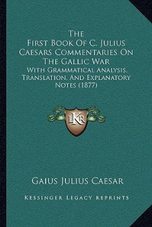 The First Book Of C. Julius Caesars Commentaries On The Gallic War: With Grammatical Analysis, Translation, And Explanatory Notes (1877) - Julius Caesar