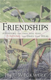 Friendships: Avoiding The Ones That Hurt, Finding The Ones That Heal - Jeff Wickwire