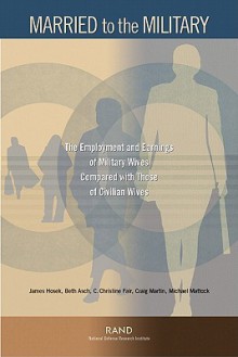 Married to the Military: The Employment and Earnings of Military Wives Compared with Those of Civilian Wives: The Employment and Earnings of Mi - James Hosek