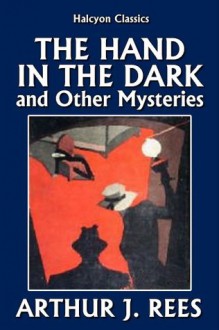 The Hand in the Dark and Other Mysteries by Arthur J. Rees (Halcyon Classics) - Arthur J. Rees, John Reay Watson