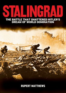 Stalingrad: The Battle that Shattered Hitler's Dream of World Domination - Rupert Matthews