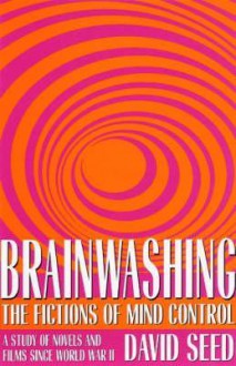 Brainwashing: The Fictions of Mind Control: A Study of Novels and Films Since World War II - David Seed