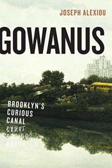 Gowanus Brooklyn's Curious Canal - Joseph Alexiou