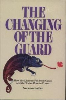 The Changing Of The Guard: How The Liberals Fell From Grace And The Tories Rose To Power - Norman Snider