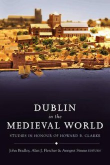 Dublin in the Medieval World: Studies in Honour of Howard B. Clarke - John Bradley, Anngret Simms, Alan Fletcher