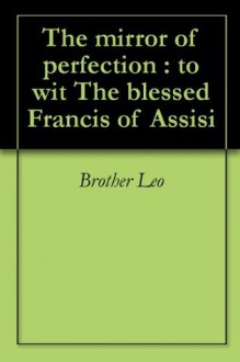 The mirror of perfection : to wit The blessed Francis of Assisi - Brother Leo