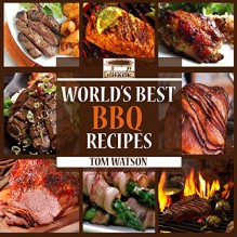 World's Best BBQ: 63 Amazing, Easy to Make, Finger Lickin' Good Recipes Your Guests Will Love! (World's Best Recipe Books) - Tom Watson