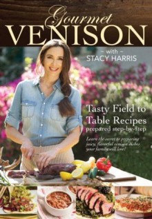 Gourmet Venison with Stacy Harris : Tasty Field to Table Recipes - Stacy Harris