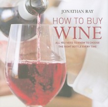 How to Buy Wine: All You Need to Know to Choose the Right Bottle Every Time - Jonathan Ray