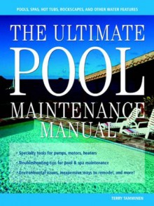 The Ultimate Pool Maintenance Manual : Spas, Pools, Hot Tubs, Rockscapes, and Other Water Features, 2nd Edition - Terry Tamminen