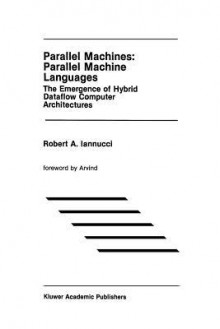 Parallel Machines: Parallel Machine Languages: The Emergence of Hybrid Dataflow Computer Architectures - Robert A. Iannucci