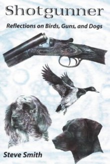 Shotgunner: Reflections on Birds, Guns, and Dogs - Steven Smith