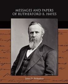 Messages and Papers of Rutherford B Hayes - James Daniel Richardson