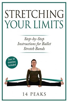 Stretching Your Limits: Over 30 Step by Step Instructions for Ballet Stretch Bands - 14 Peaks, CJ Jerabek, Marley Gibson