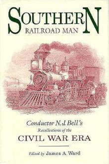 Southern Railroad Man: Conductor N. J. Bell's Recollections of the Civil War Era - James A. Ward, N.J. Bell