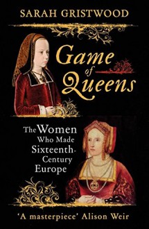 Game of Queens: The Women Who Made Sixteenth-Century Europe - Sarah Gristwood