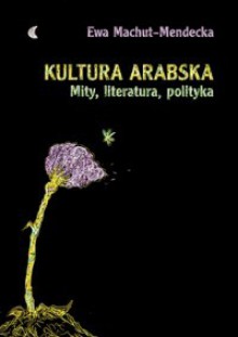 Kultura arabska. Mity, literatura, polityka - Ewa Machut-Mendecka