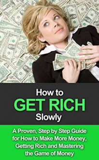 How to Get Rich Slowly: A Proven, Step By Step Guide for How to Make More Money, Get Rich and Master the Game of Money - Robert Gardner