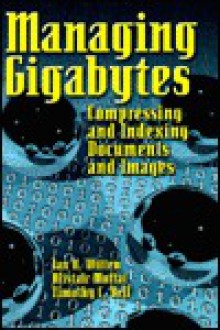 Managing Gigabytes: Compressing And Indexing Documents And Images - Ian H. Witten, Alistair Moffat, Timothy C. Bell