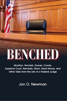 Benched: Abortion, Terrorists, Drones, Crooks, Supreme Court, Kennedy, Nixon, Demi Moore, and Other Tales from the Life of a Federal Judge - Jon O. Newman