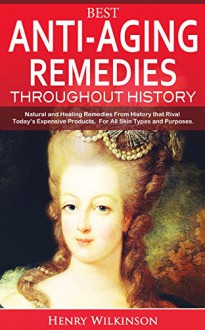 Best Anti-Aging Remedies Throughout History: Natural and Healing Remedies From History that Rival Today's Expensive Products. For All Skin Types and Purposes. - Henry Wilkinson