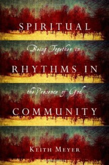 Spiritual Rhythms in Community: Being Together in the Presence of God - Keith Meyer