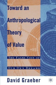 Toward an Anthropological Theory of Value: The False Coin of Our Own Dreams - David Graeber