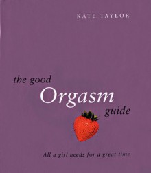 The Good Orgasm Guide: All a Girl Needs for a Great Time - Kate Taylor